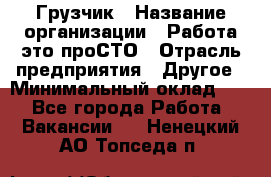 Грузчик › Название организации ­ Работа-это проСТО › Отрасль предприятия ­ Другое › Минимальный оклад ­ 1 - Все города Работа » Вакансии   . Ненецкий АО,Топседа п.